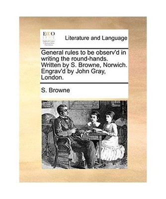 General Rules to Be Observ'd in Writing the Round-Hands. Written by S. Browne, N