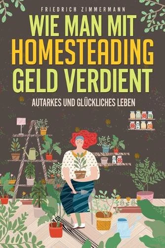 Wie man mit Homesteading Geld verdient: Autarkes und gl?ckliches Leben von Friedr