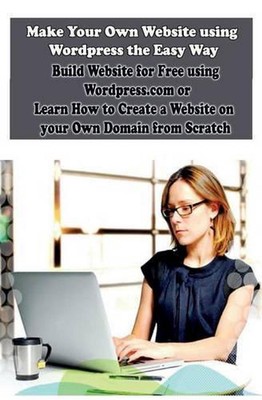 Make Your Own Website using Wordpress the Easy Way: Build Website for Free using
