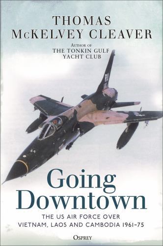 Going Downtown : The US Air Force over Vietnam, Laos and Cambodia, 1961-75 by...