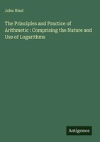 John Hind | The Principles And Practice Of Arithmetic : Comprising The Nature...
