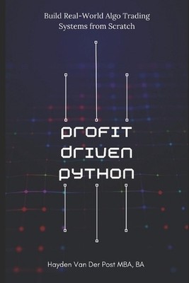 Profit-Driven Python: Build Real-World Algo Trading Systems from Scratch: Turn c