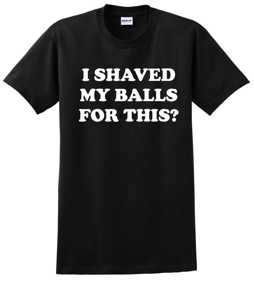 I Shaved My Balls For This? Funny T Shirt Adult Humor Rude Sex