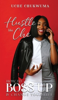 Hustle Like Che: How to Boss Up and Change Your Life by Uche Chukwuma