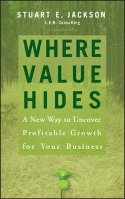 Where Value Hides : A New Way to Uncover Profitable Growth for Yo