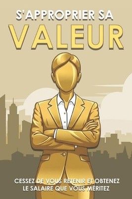 S'approprier sa valeur: Cessez de vous retenir et obtenez le salaire que vous m?