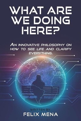 What are we doing here: An innovative philosophy of how to see life that definit