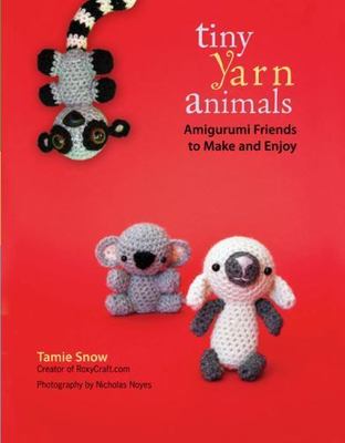 Tiny Yarn Animals: Amigurumi Friends to Make and Enjoy by Tamie Snow