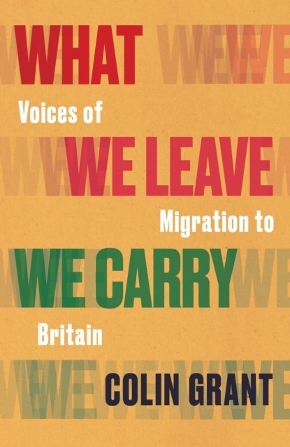 What We Leave We Carry: Voices of Migration to Britain by Colin Grant