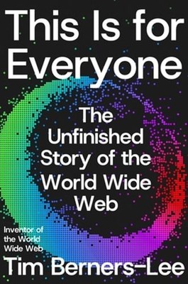 This Is for Everyone: The Unfinished Story of the World Wide Web by Berners-Lee