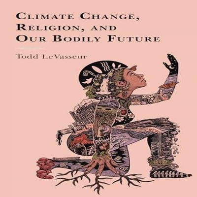 Climate Change Religion and our Bodily Future Todd LeVasseur Pape