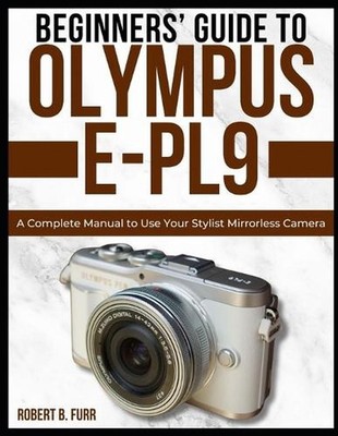 Beginners' Guide to Olympus E-Pl9: A Complete Manual to Use Your Stylist Mirrorl