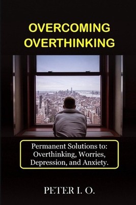 Overcoming Overthinking: Permanent Solutions To: Overthinking, Worry, Depression