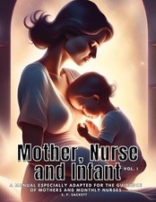Mother, Nurse and Infant: A Manual Especially Adapted for the Guidance of Mother