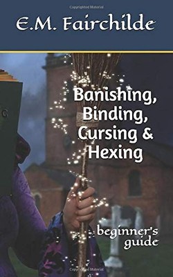 BANISHING, BINDING, CURSING & HEXING: BEGINNER'S GUIDE By E M Fairchilde **NEW**