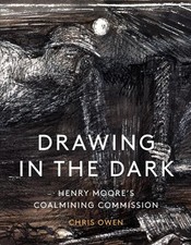 Drawing in the Dark: Henry Moore's Coalmining Commission by Chris Owen Hardcover
