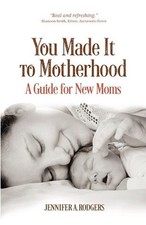 You Made It to Motherhood: A Guide for New Moms by Jennifer A. Rodgers Paperback