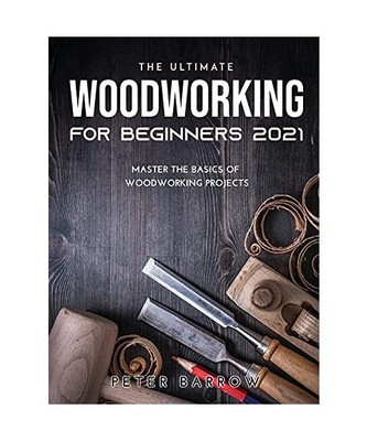 The Ultimate Woodworking for Beginners 2021: Master the Basics of Woodworking Pr