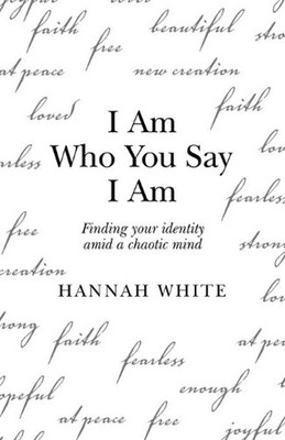 I Am Who You Say I Am: Finding Your Identity Amid a Chaotic Mind by Hannah White
