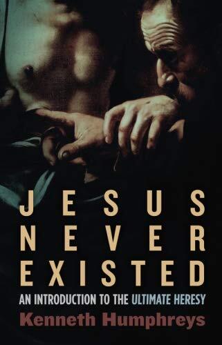 Jesus Never Existed: An Introduction to the Ultimate Heresy by Kenneth Humphreys