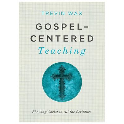 Gospel-Centered Teaching: Showing Christ in All the Scripture by Wax, Trevin