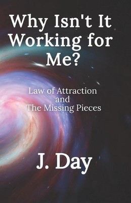 Why Isn't It Working For Me?: Law of Attraction and the Missing Pieces by J. Day