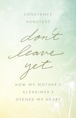 Don't Leave Yet: How My Mother's Alzheimer's Opened My Heart by Constance Hanste