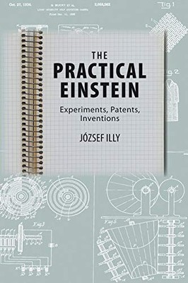 THE PRACTICAL EINSTEIN: EXPERIMENTS, PATENTS, INVENTIONS By Jozsef Illy