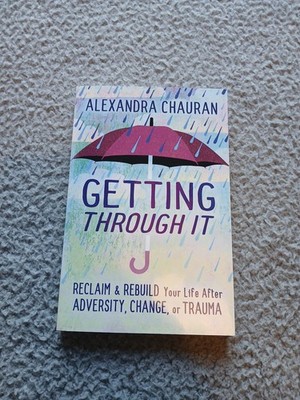 Getting Through It : Reclaim and Rebuild Your Life after Adversity, Change,...