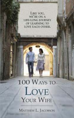 100 Ways to Love Your Wife: A Life-Long Journey of Learning to Love by Jacobson