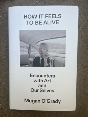 How It Feels to Be Alive : Encounters with Art and Our Selves by Megan...