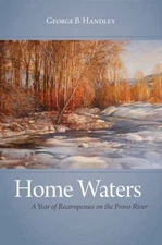 Home Waters: A Year of Recompenses on the Provo River by Handley, George B.