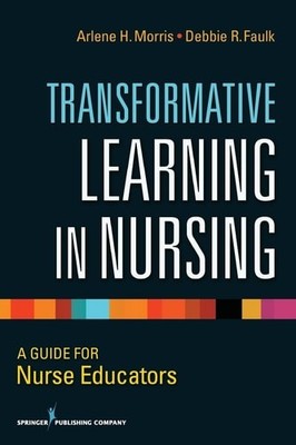 Transformative Learning in Nursing: A Guide for Nurse Educators by Morris, Arlen