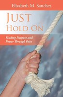 Just Hold On Finding Purpose And Power Through Pain Elizabeth M. Sanchez Buch