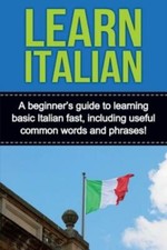 Learn Italian: A Beginner's Guide To Learning Basic Italian Fast, Including...