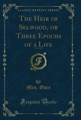 The Heir of Selwood, or Three Epochs of a Life, Vol. 3 of 3 (Classic Reprint)