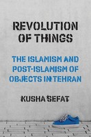 Revolution Of Things The Islamism And Post-Islamism Of Objects In Tehran Sefat