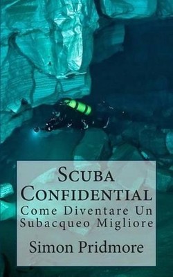 Scuba Confidential: Come Diventare Un Subacqueo Migliore by Simon Pridmore (Ital