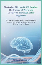 Mastering Microsoft 365 Copilot: The Future of Work and Creativity Through AI fo