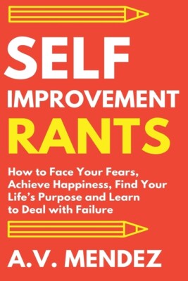 Self-Improvement Rants: How To Face Your Fears, Achieve Happiness, Find You...