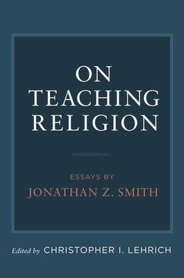 On Teaching Religion: Essays by Jonathan Z. Smith