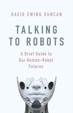 Talking to Robots: A Brief Guide to Our Human-Robot Futures by David Ewing Dunca