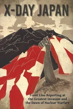 X-Day: Japan: Front Line Reporting at the Greatest Invasion and the Dawn of Nuc,