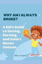 Why Am I Always Broke?: A Kid's Guide to Saving, Earning, and Smart Money Choice
