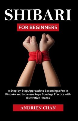 Shibari for Beginners: A Step by Approach to Becoming a Pro in Kinbaku...