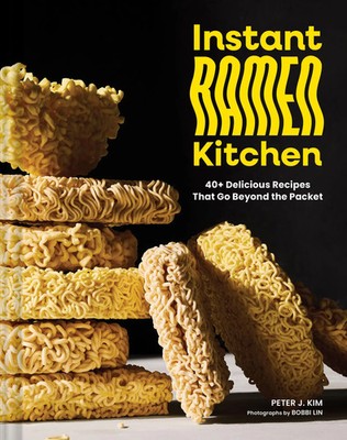 Instant Ramen Kitchen 40+ Delicious Recipes That Go Beyond the Packet Peter Kim