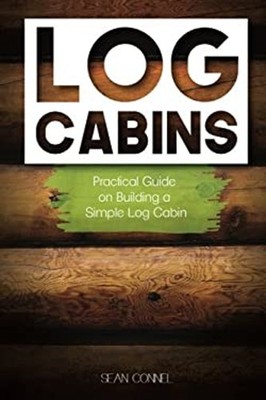 Log Cabins : Practical Guide on Building a Simple Log Cabin Sean
