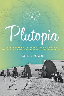 Plutopia: Nuclear Families, Atomic Cities, and the Great Soviet and American...