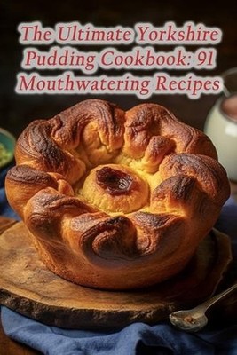 The Ultimate Yorkshire Pudding Cookbook: 91 Mouthwatering Recipes by Savory Snac