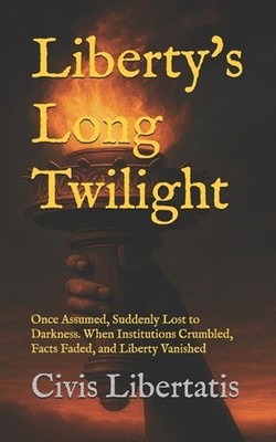 Liberty's Long Twilight: Once Assumed, Suddenly Lost to Darkness. When Instituti